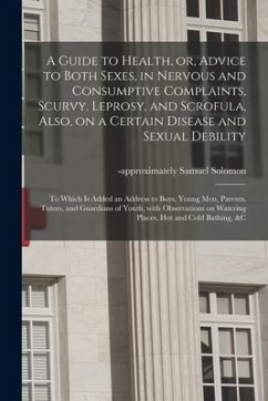 A Guide to Health, or, Advice to Both Sexes, in Nervous and Consumptive Complaints, Scurvy, Leprosy, and Scrofula, Also, on a Certain Disease and Sexu