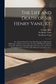 The Life and Death of Sir Henry Vane, Kt.: or, A Short Narrative of the Main Passages of His Earthly Pilgrimage; Together With a True Account of His P