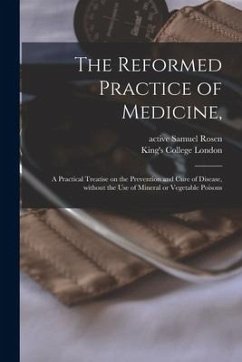 The Reformed Practice of Medicine, [electronic Resource]: a Practical Treatise on the Prevention and Cure of Disease, Without the Use of Mineral or Ve