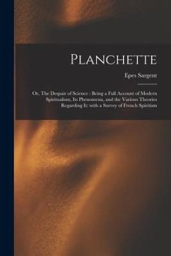 Planchette: or, The Despair of Science: Being a Full Account of Modern Spiritualism, Its Phenomena, and the Various Theories Regar - Sargent, Epes