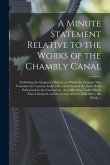 A Minute Statement Relative to the Works of the Chambly Canal [microform]: Exhibiting the Engineer's Report, on Which the Contract Was Founded, the Co