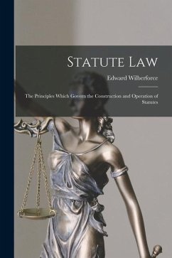 Statute Law: the Principles Which Govern the Construction and Operation of Statutes - Wilberforce, Edward