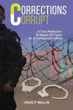 Corrections Corrupt: A True Reflection of Nearly 20 Years as a Corrections Officer - Wallin, Craig P.