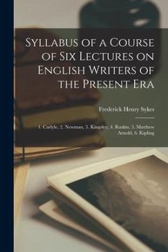 Syllabus of a Course of Six Lectures on English Writers of the Present Era [microform]: 1. Carlyle, 2. Newman, 3. Kingsley, 4. Ruskin, 5. Matthew Arno - Sykes, Frederick Henry