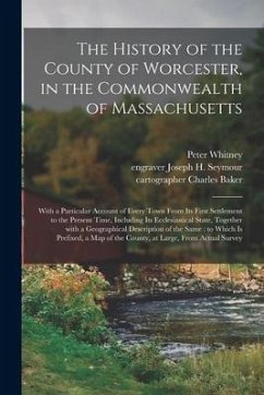 The History of the County of Worcester, in the Commonwealth of Massachusetts: With a Particular Account of Every Town From Its First Settlement to the - Whitney, Peter