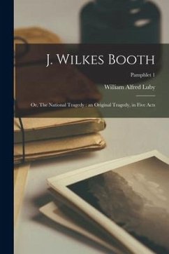 J. Wilkes Booth: or, The National Tragedy: an Original Tragedy, in Five Acts; pamphlet 1 - Luby, William Alfred