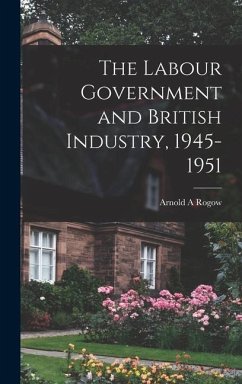 The Labour Government and British Industry, 1945-1951 - Rogow, Arnold A.