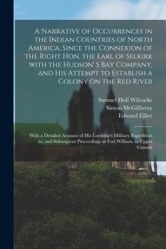 A Narrative of Occurrences in the Indian Countries of North America, Since the Connexion of the Right Hon. the Earl of Selkirk With the Hudson' S Bay - McGillivray, Simon; Ellice, Edward