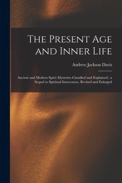 The Present Age and Inner Life: Ancient and Modern Spirit Mysteries Classified and Explained; a Sequel to Spiritual Intercourse, Revised and Enlarged - Davis, Andrew Jackson