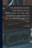 The Bakers Guide And Practical Assistant To The Art Of Bread-Making In All Its Branches, 4th Ed.