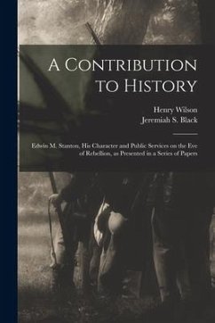 Cover A Contribution to History: Edwin M. Stanton, His Character and Public Services on the Eve of Rebellion, as Presented in a Series of Papers