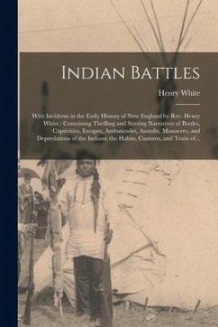 Indian Battles [microform]: With Incidents in the Early History of New England by Rev. Henry White: Containing Thrilling and Stirring Narratives o - White, Henry