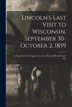 Lincoln's Last Visit to Wisconsin, September 30-October 2, 1859: as Described in Newspaper Accounts, Personal Recollections, &c - Anonymous