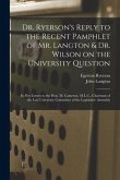 Dr. Ryerson's Reply to the Recent Pamphlet of Mr. Langton & Dr. Wilson on the University Question [microform]: in Five Letters to the Hon. M. Cameron,