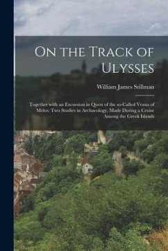 On the Track of Ulysses; Together With an Excursion in Quest of the So-called Venus of Melos: Two Studies in Archaeology, Made During a Cruise Among t - Stillman, William James