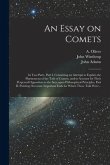 An Essay on Comets: in Two Parts. Part I. Containing an Attempt to Explain the Phænomena of the Tails of Comets, and to Account for Their