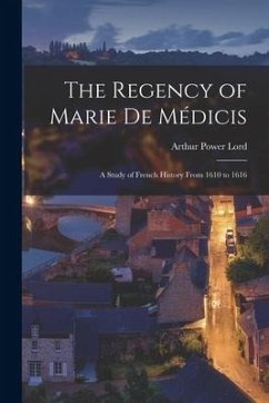 The Regency of Marie De Médicis: a Study of French History From 1610 to 1616 - Lord, Arthur Power