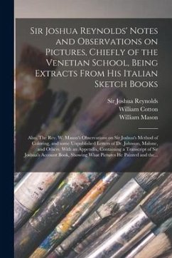 Sir Joshua Reynolds' Notes and Observations on Pictures, Chiefly of the Venetian School, Being Extracts From His Italian Sketch Books; Also, The Rev. - Cotton, William; Mason, William