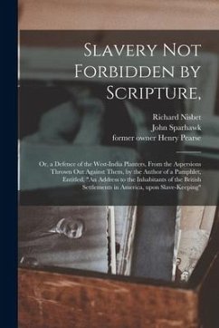 Slavery Not Forbidden by Scripture,: or, a Defence of the West-India Planters, From the Aspersions Thrown out Against Them, by the Author of a Pamphle - Nisbet, Richard