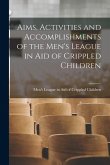 Aims, Activities and Accomplishments of the Men's League in Aid of Crippled Children [microform]