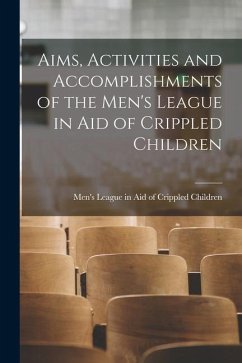 Aims, Activities and Accomplishments of the Men's League in Aid of Crippled Children [microform]