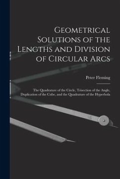 Geometrical Solutions of the Lengths and Division of Circular Arcs [microform]: the Quadrature of the Circle, Trisection of the Angle, Duplication of