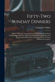 Fifty-two Sunday Dinners: a Book of Recipes, Arranged on a Unique Plan, Combining Helpful Suggestions for Appetizing, Well-balanced Menus, With