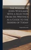 The Wisdom of John Woolman, With a Selection From His Writings as a Guide to the Seekers of Today
