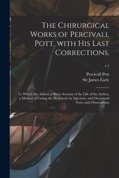 The Chirurgical Works of Percivall Pott, With His Last Corrections.: to Which Are Added, a Short Account of the Life of the Author, a Method of Curing - Pott, Percivall