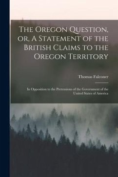 The Oregon Question, or, A Statement of the British Claims to the Oregon Territory [microform]: in Opposition to the Pretensions of the Government of - Falconer, Thomas