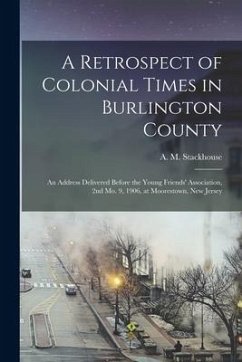 A Retrospect of Colonial Times in Burlington County: an Address Delivered Before the Young Friends' Association, 2nd Mo. 9, 1906, at Moorestown, New J