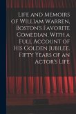 Life and Memoirs of William Warren, Boston's Favorite Comedian. With a Full Account of His Golden Jubilee. Fifty Years of an Actor's Life