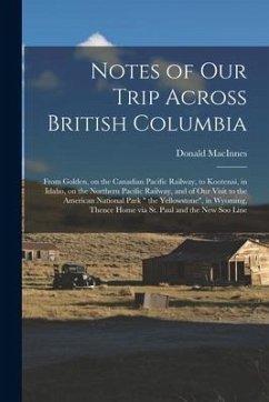 Notes of Our Trip Across British Columbia [microform]: From Golden, on the Canadian Pacific Railway, to Kootenai, in Idaho, on the Northern Pacific Ra - Macinnes, Donald