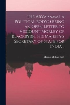 The Arya Samaj, a Political Body(.) Being an Open Letter to Viscount Morley of Blackbyrn, His Majesty's Secretary of State for India ..