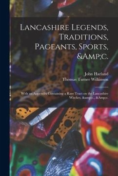 Lancashire Legends, Traditions, Pageants, Sports, &c.; With an Appendix Containing a Rare Tract on the Lancashire Witches, &c., &c. - Harland, John