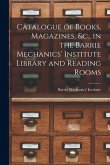 Catalogue of Books, Magazines, &c., in the Barrie Mechanics' Institute Library and Reading Rooms [microform]
