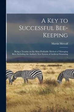 A Key to Successful Bee-keeping: Being a Treatise on the Most Profitable Method of Managing Bees, Including the Author's New System of Artificial Swar - Metcalf, Martin