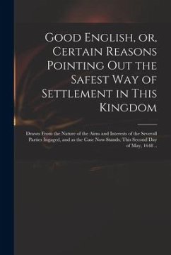 Good English, or, Certain Reasons Pointing out the Safest Way of Settlement in This Kingdom: Drawn From the Nature of the Aims and Interests of the Se - Anonymous