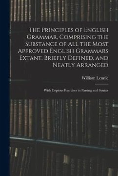 The Principles of English Grammar, Comprising the Substance of All the Most Approved English Grammars Extant, Briefly Defined, and Neatly Arranged; Wi - Lennie, William