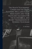 The Heath Telegraphic Cipher for the Use of Flouring Mills and Flour Merchants and Their Traveling Salesmen for the Economical and Secret Transmission