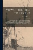 View of the Title to Indiana [microform]: a Tract of Country on the River Ohio, Containing Indian Conferences at Johnson-Hall in May, 1765; the Deed o