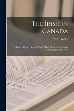 The Irish in Canada [microform]: a Lecture Delivered at St. Patrick's Hall, Ottawa, on Tuesday Evening, June 26th, 1877