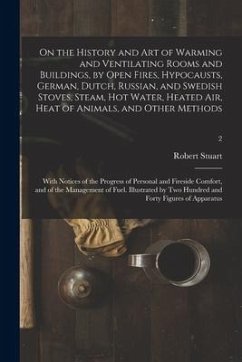 On the History and Art of Warming and Ventilating Rooms and Buildings, by Open Fires, Hypocausts, German, Dutch, Russian, and Swedish Stoves, Steam, H - Stuart, Robert