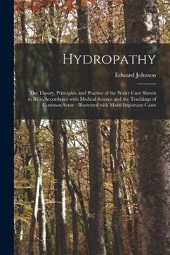 Hydropathy: the Theory, Principles, and Practice of the Water Cure Shewn to Be in Accordance With Medical Science and the Teaching - Johnson, Edward