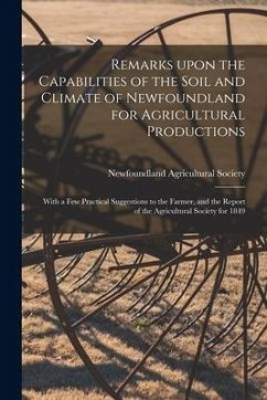 Remarks Upon the Capabilities of the Soil and Climate of Newfoundland for Agricultural Productions [microform]: With a Few Practical Suggestions to th