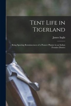 Tent Life in Tigerland: Being Sporting Reminiscences of a Pioneer Planter in an Indian Frontier District - Inglis, James