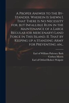 A Proper Answer to the By-stander. Wherein is Shewn I. That There is No Necessity for, but Infallible Ruin in the Maintenance of a Large Regular (or M