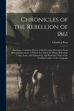 Chronicles of the Rebellion of 1861: Forming a Complete History of the Secession Movement From Its Commencement, to Which Are Added the Muster Roll of - Ross, Charles J.