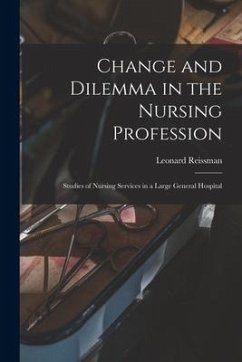 Change and Dilemma in the Nursing Profession; Studies of Nursing Services in a Large General Hospital - Reissman, Leonard