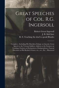 Great Speeches of Col. R.G. Ingersoll: Complete; Including His Matchless Eulogy on Lincoln; Great Speech to the Veteran Soldiers; Address to the Farme - Ingersoll, Robert Green